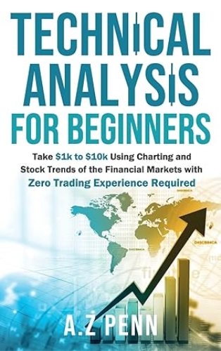 Technical Analysis for Beginners: Take $1k to $10k Using Charting and Stock Trends of the Financial Markets with Zero Trading Experience Required 1st 9781739925000 Front Cover