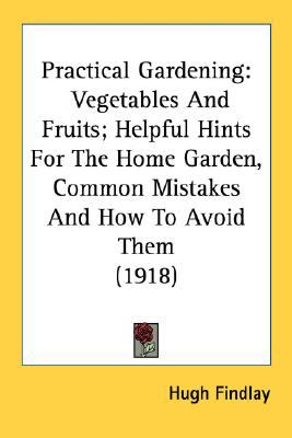 Practical Gardening Vegetables and Fruits; Helpful Hints for the Home Garden, Common Mistakes and How to Avoid Them (1918) N/A 9780548641002 Front Cover