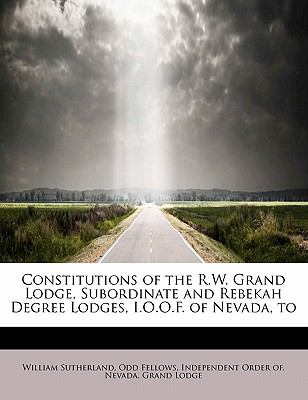 Constitutions of the R W Grand Lodge, Subordinate and Rebekah Degree Lodges, I O O F of Nevada, To  N/A 9781115259002 Front Cover