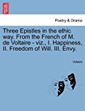 Three Epistles in the Ethic Way from the French of M de Voltaire - Viz , I Happiness, II Freedom of Will III Envy  N/A 9781241033002 Front Cover