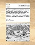 Bengal sugar. an account of the method and expence of cultivating the sugar-cane in Bengal: with calculations of the first cost to the manufacturer and exporter! ... in a letter from a planter and distiller in Bengal, to his friend in London  N/A 9781170976005 Front Cover