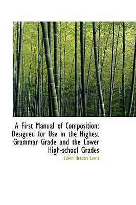 A First Manual of Composition: Designed for Use in the Highest Grammar Grade and the Lower High-school  2009 9781103900008 Front Cover