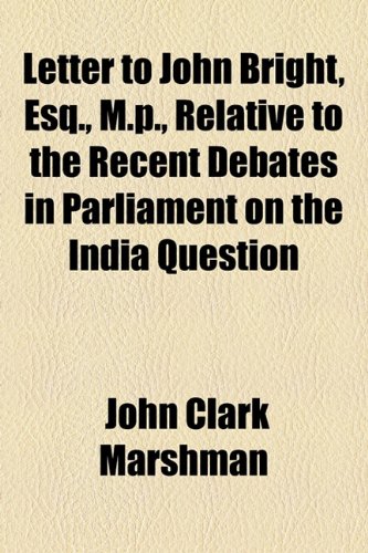 Letter to John Bright, Esq , M P , Relative to the Recent Debates in Parliament on the India Question  2010 9781154502008 Front Cover