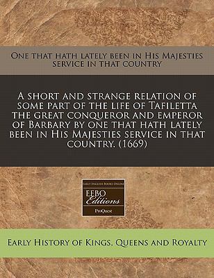 short and strange relation of some part of the life of Tafiletta the great conqueror and emperor of Barbary by one that hath lately been in His Majesties service in that Country. (1669)  N/A 9781117779010 Front Cover