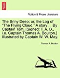 Briny Deep; or, the Log of the Flying Cloud. A story ... by Captain Tom. [Signed: T. A. B. , I. E. Captain Thomas A. Boulton. ] Illustrated by Captain W. W. May  N/A 9781240917013 Front Cover