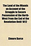 Land of the Miamis an Account of the Struggle to Secure Possession of the North-West from the End of the Revolution Until 1812  N/A 9781153825016 Front Cover