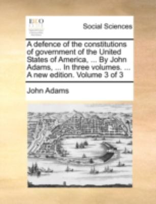 Defence of the Constitutions of Government of the United States of America, by John Adams, in Three Volumes a New Edition Volume 3 Of N/A 9781140787020 Front Cover