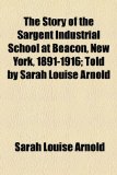 Story of the Sargent Industrial School at Beacon, New York, 1891-1916; Told by Sarah Louise Arnold  2010 9781154521023 Front Cover