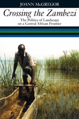 Crossing the Zambezi The Politics of Landscape on a Central African Frontier  2009 9781847014023 Front Cover