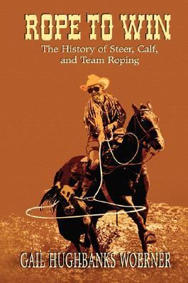 Rope to Win The History of Steer, Calf, and, Team Roping  2007 9780978915025 Front Cover