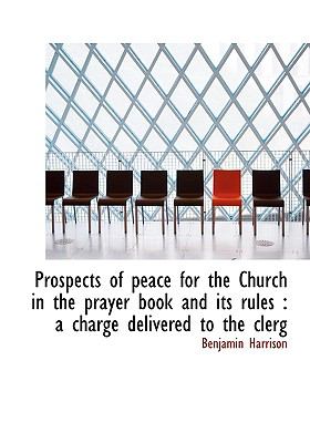 Prospects of Peace for the Church in the Prayer Book and Its Rules A charge delivered to the Clerg N/A 9781115373029 Front Cover