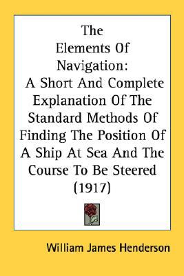 Elements of Navigation A Short and Complete Explanation of the Standard Methods of Finding the Position of A Ship at Sea and the Course to Be Ste N/A 9780548629031 Front Cover