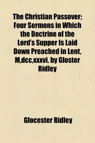 Christian Passover; Four Sermons in Which the Doctrine of the Lord's Supper Is Laid down Preached in Lent, M,Dcc,Xxxvi by Gloster Ridley   2010 9781154549034 Front Cover