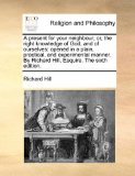 Present for Your Neighbour; or, the Right Knowledge of God, and of Ourselves Opened in a plain, practical, and experimental manner. by Richard Hill N/A 9781171168034 Front Cover