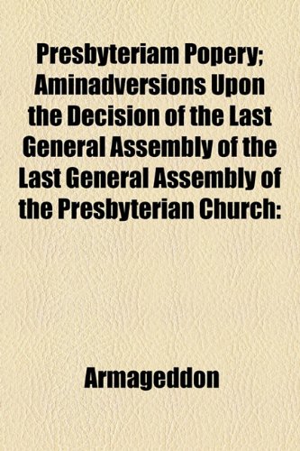 Presbyteriam Popery; Aminadversions upon the Decision of the Last General Assembly of the Last General Assembly of the Presbyterian Church  2010 9781154539035 Front Cover