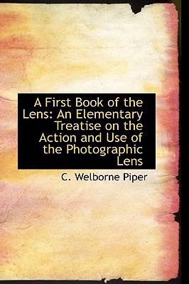 A First Book of the Lens: An Elementary Treatise on the Action and Use of the Photographic Lens  2009 9781110204038 Front Cover