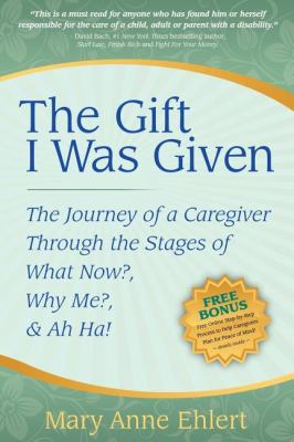 Gift I Was Given The Journey of a Caregiver Through the Stages of What Now?, Why Me?, and Ah Ha!  2009 9781600375040 Front Cover