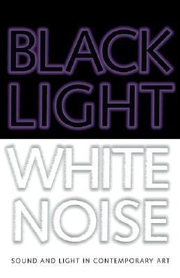 Black Light / White Noise: Sound And Light in Contemporary Art  2007 9781933619040 Front Cover