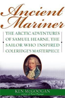 Ancient Mariner The Arctic Adventures of Samuel Hearne, the Sailor Who Inspired Coleridge's Masterpiece  2004 9780786713042 Front Cover