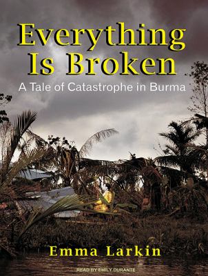 Everything Is Broken: A Tale of Catastrophe in Burma  2010 9781400117048 Front Cover
