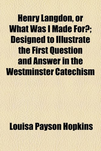 Henry Langdon, or What Was I Made for?; Designed to Illustrate the First Question and Answer in the Westminster Catechism  2010 9781154501049 Front Cover