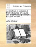 Analysis of a Course of Twelve Lectures, on Natural and Experimental Philosophy by John Weavor N/A 9781170945049 Front Cover