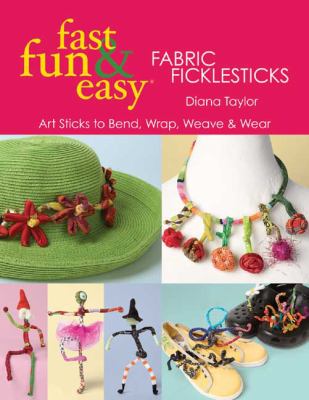 Fast, Fun and Easy Fabric Ficklesticks Art Sticks to Bend, Wrap, Weave and Wear  2008 9781571205049 Front Cover
