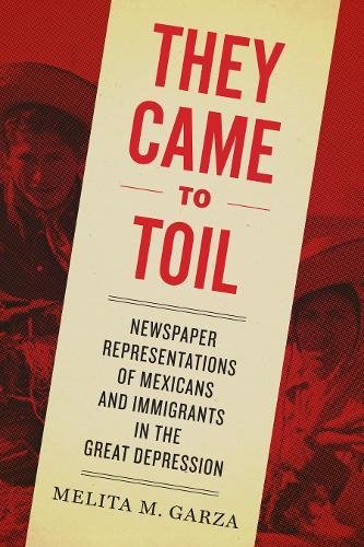 They Came to Toil Newspaper Representations of Mexicans and Immigrants in the Great Depression  2018 9781477314050 Front Cover