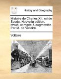 Histoire de Charles Xii, Roi de Suede Nouvelle Edition, Revuï¿½, Corrigï¿½e and Augmentï¿½e Par M de Voltaire  N/A 9781170505052 Front Cover