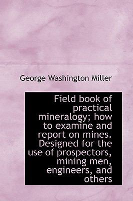 Field Book of Practical Mineralogy; How to Examine and Report on Mines Designed for the Use of Pros N/A 9781115199056 Front Cover