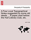 Few Local Topographical Notes Suggested by Some Old Deeds a Paper Read Before the Hull Literary Club, Etc N/A 9781241017057 Front Cover