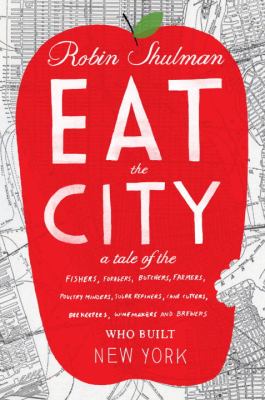 Eat the City A Tale of the Fishers, Foragers, Butchers, Farmers, Poultry Minders, Sugar Refiners, Cane Cutters, Beekeepers, Winemakers, and Brewers Who Built New York  2012 9780307719058 Front Cover