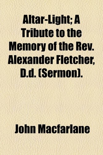 Altar-Light; a Tribute to the Memory of the Rev Alexander Fletcher, D D  2010 9781154437058 Front Cover
