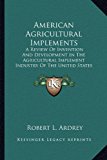 American Agricultural Implements A Review of Invention and Development in the Agricultural Implement Industry of the United States (1894) N/A 9781164564058 Front Cover