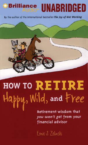 How to Retire Happy, Wild and Free: Retirement Wisdom That You Won't Get from Your Financial Advisor  2012 9781455864058 Front Cover