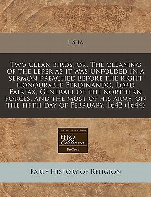Two clean birds, or, the cleaning of the leper as it was unfolded in a sermon preached before the right honourable Ferdinando, Lord Fairfax, Generall of the northern forces, and the most of his army, on the fifth day of February, 1642 (1644)  N/A 9781117787060 Front Cover