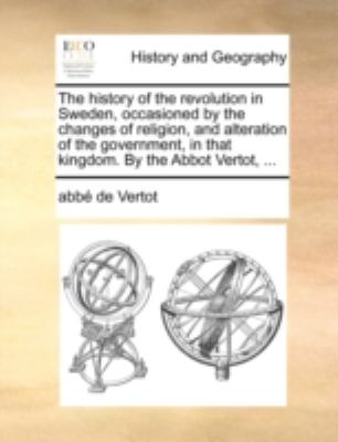 History of the Revolution in Sweden, Occasioned by the Changes of Religion, and Alteration of the Government, in That Kingdom by the Abbot Vertot N/A 9781140728061 Front Cover