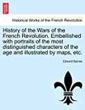 History of the Wars of the French Revolution Embellished with Portraits of the Most Distinguished Characters of the Age and Illustrated by Maps, Etc N/A 9781241513061 Front Cover