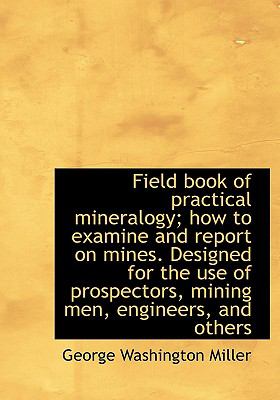Field Book of Practical Mineralogy; How to Examine and Report on Mines Designed for the Use of Pros N/A 9781115199063 Front Cover