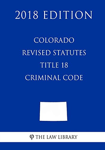 Colorado Revised Statutes - Title 18 - Criminal Code (2018 Edition)  N/A 9781719203067 Front Cover