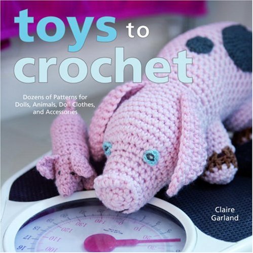 Toys to Crochet Dozens of Patterns for Dolls, Animals, Doll Clothes, and Accessories  2007 9780307383068 Front Cover