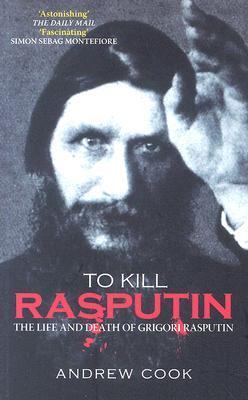 To Kill Rasputin The Life and Death of Grigori Rasputin  2006 9780752439068 Front Cover