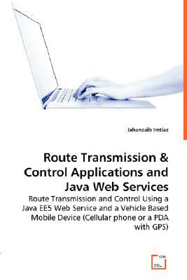 Route Transmission &amp; Control Applications and Java Web Services Route Transmission and Control Using a Java EE5 Web Service and a Vehicle Based Mobile Device (Cellular phone or a PDA with GPS)  2008 9783836475068 Front Cover