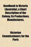 Handbook to Victoria , a Short Description of the Colony, Its Productions, Manufactures N/A 9781154723069 Front Cover
