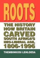 Roots The History How Britain Carved South Africa's Neo-Liberal Age, 1806-1996  2011 9781465304070 Front Cover
