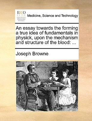 Essay Towards the Forming a True Idea of Fundamentals in Physick, upon the Mechanism and Structure of the Blood : ... N/A 9781140925071 Front Cover