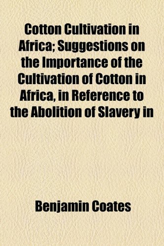 Cotton Cultivation in Africa; Suggestions on the Importance of the Cultivation of Cotton in Africa, in Reference to the Abolition of Slavery In  2010 9781154489071 Front Cover