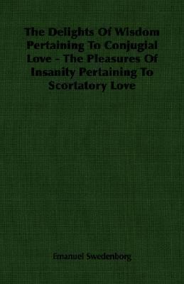Delights of Wisdom Pertaining to Conjugial Love - the Pleasures of Insanity Pertaining to Scortatory Love  N/A 9781406760071 Front Cover