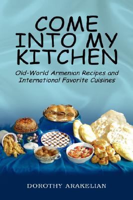 Come into My Kitchen Old-World Armenian Recipes and International Favorite Cuisines  2006 9781425710071 Front Cover