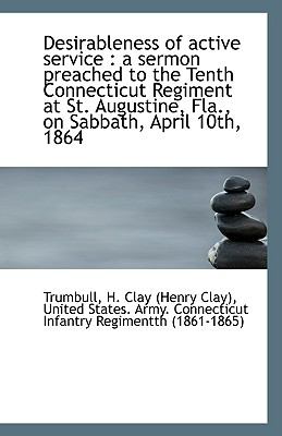Desirableness of Active Service : A sermon preached to the Tenth Connecticut Regiment at St. Augusti N/A 9781113405074 Front Cover
